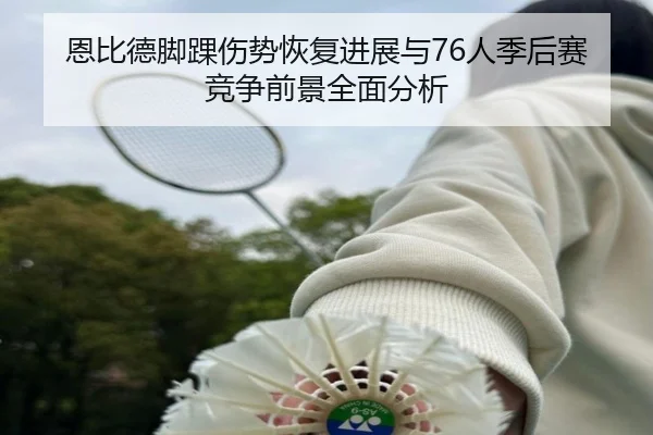 恩比德脚踝伤势恢复进展与76人季后赛竞争前景全面分析