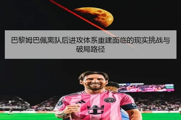巴黎姆巴佩离队后进攻体系重建面临的现实挑战与破局路径