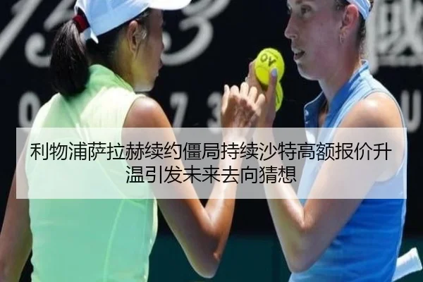利物浦萨拉赫续约僵局持续沙特高额报价升温引发未来去向猜想