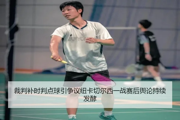 裁判补时判点球引争议纽卡切尔西一战赛后舆论持续发酵