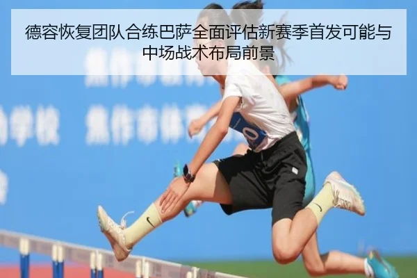 德容恢复团队合练巴萨全面评估新赛季首发可能与中场战术布局前景
