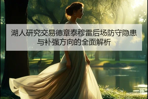 湖人研究交易德章泰穆雷后场防守隐患与补强方向的全面解析